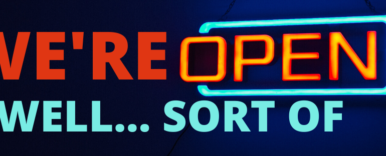We’re Open! Well… Sort of